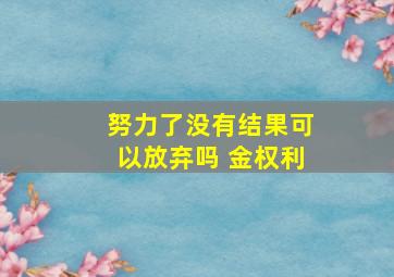 努力了没有结果可以放弃吗 金权利